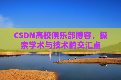 CSDN高校俱乐部博客,探索学术与技术的交汇点